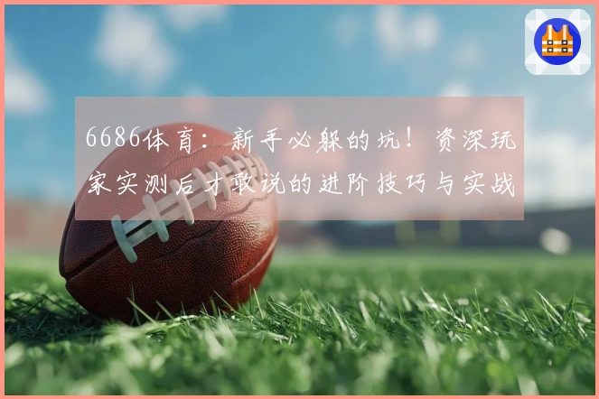 6686体育:新手必躲的坑!资深玩家实测后才敢说的进阶技巧与实战红利