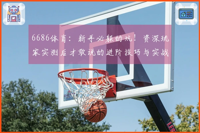 6686体育：新手必躲的坑！资深玩家实测后才敢说的进阶技巧与实战红利