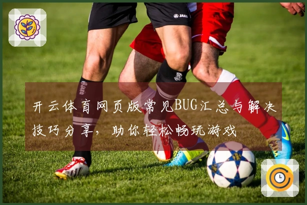 开云体育网页版常见BUG汇总与解决技巧分享，助你轻松畅玩游戏