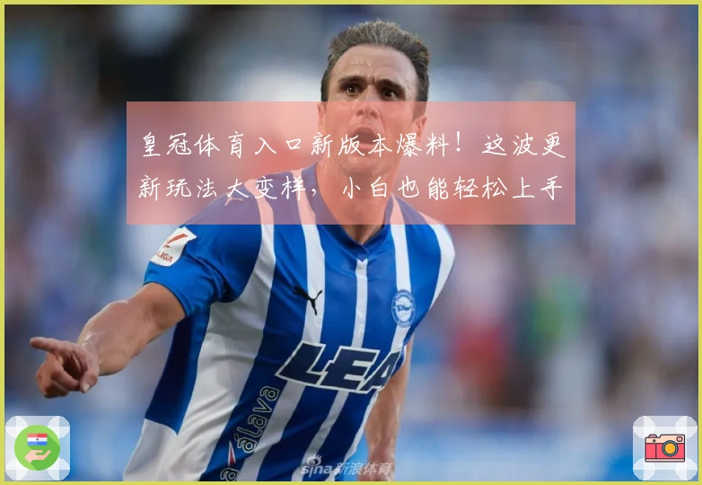 皇冠体育入口新版本爆料！这波更新玩法大变样，小白也能轻松上手，赶紧来看看！